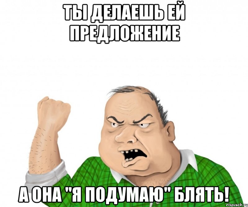 Ты делаешь ей предложение а она "я подумаю" блять!, Мем мужик