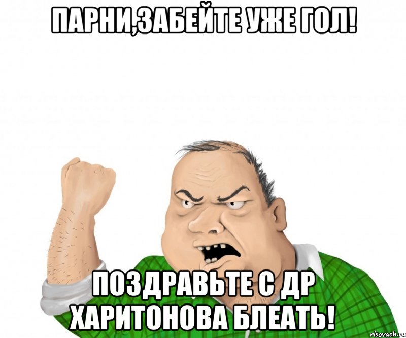 Парни,забейте уже гол! Поздравьте с ДР Харитонова блеать!, Мем мужик