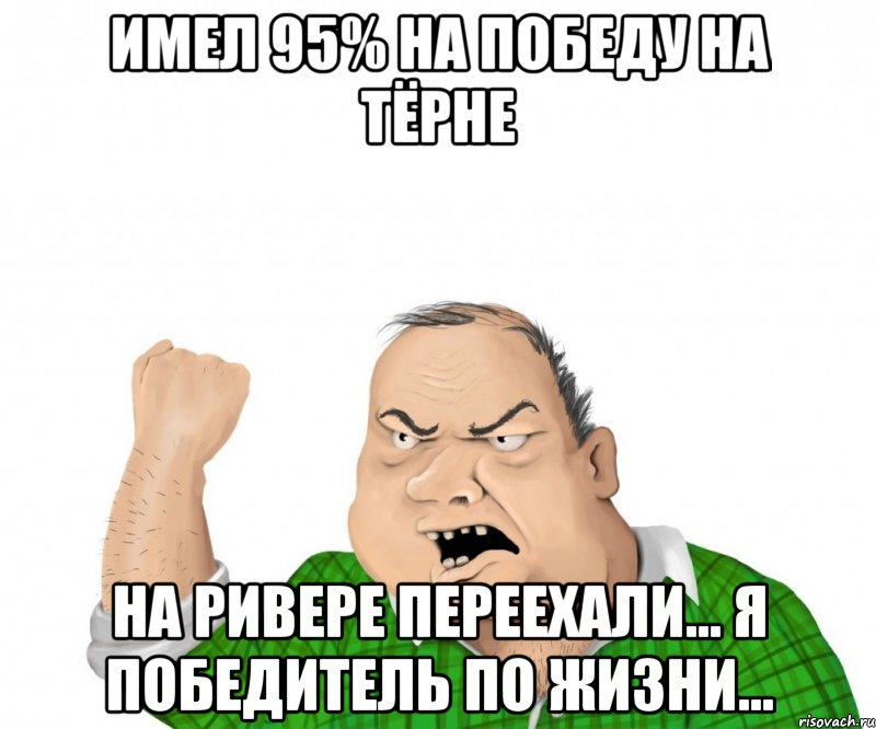 Имел 95% на победу на тёрне на ривере переехали... я победитель по жизни..., Мем мужик