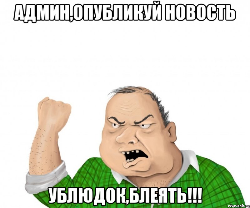 админ,опубликуй новость ублюдок,блеять!!!, Мем мужик