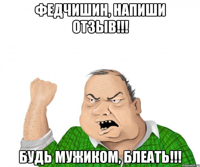 Федчишин, напиши отзыв!!! Будь мужиком, блеать!!!, Мем мужик