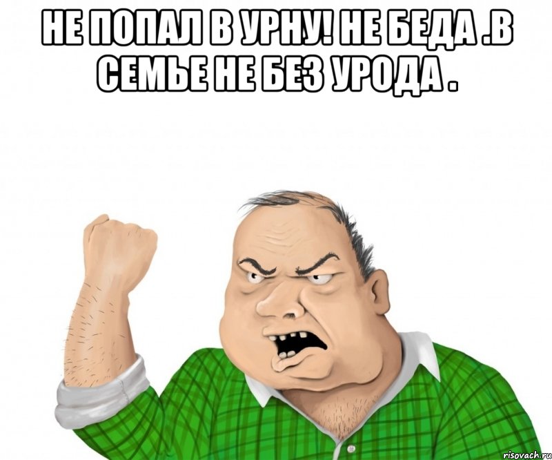 НЕ ПОПАЛ В УРНУ! НЕ БЕДА .В СЕМЬЕ НЕ БЕЗ УРОДА . , Мем мужик