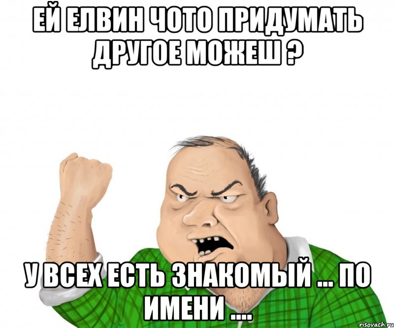 ей Елвин чото придумать другое можеш ? у всех есть знакомый ... по имени ...., Мем мужик