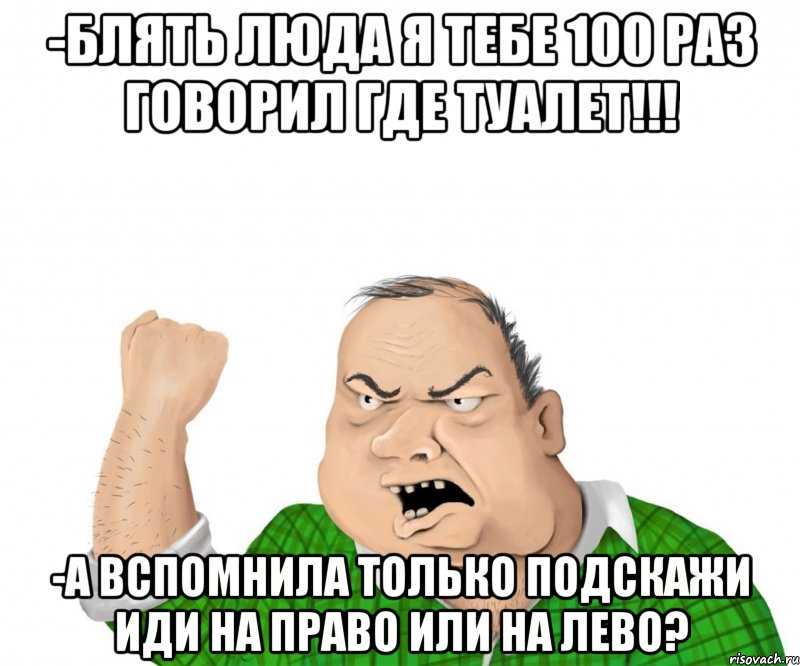 -Блять Люда я тебе 100 раз говорил где туалет!!! -А вспомнила только подскажи иди на право или на лево?