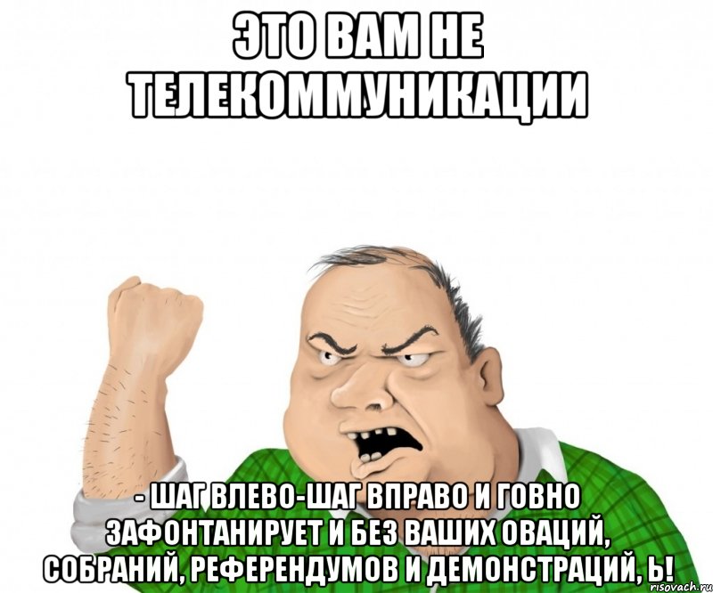 Это вам не телекоммуникации - шаг влево-шаг вправо и говно зафонтанирует и без ваших оваций, собраний, референдумов и демонстраций, Ь!, Мем мужик