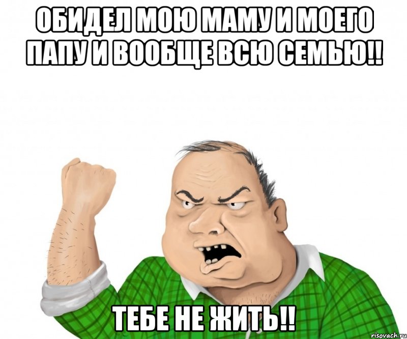 Обидел мою маму и моего папу и вообще всю семью!! Тебе не жить!!, Мем мужик