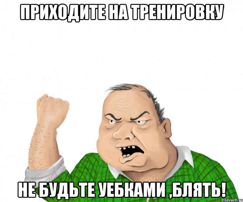 Приходите на тренировку не будьте УЕБКАМИ ,БЛЯТЬ!, Мем мужик