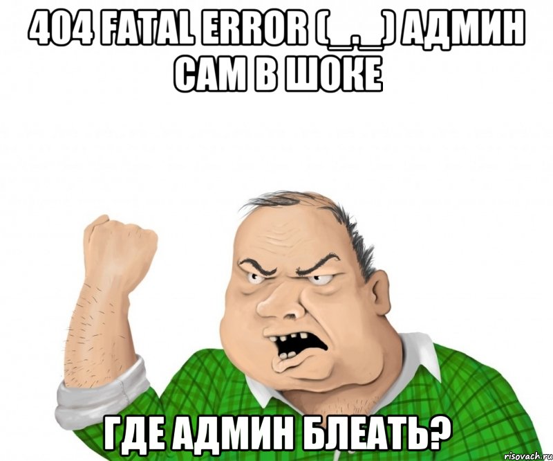 404 FATAL ERROR (_._) Админ сам в шоке Где админ Блеать?, Мем мужик