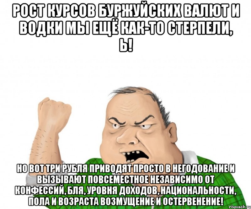 Рост курсов буржуйских валют и водки мы ещё как-то стерпели, Ь! Но вот три рубля приводят просто в негодование и вызывают повсеместное независимо от конфессий, бля, уровня доходов, национальности, пола и возраста возмущение и остервенение!, Мем мужик