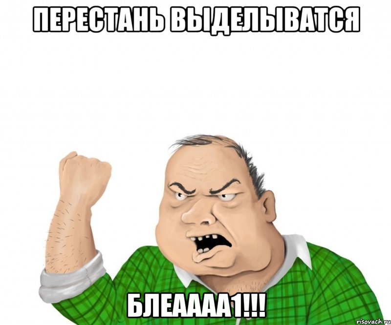 Перестань выделыватся БЛЕАААА1!!!, Мем мужик