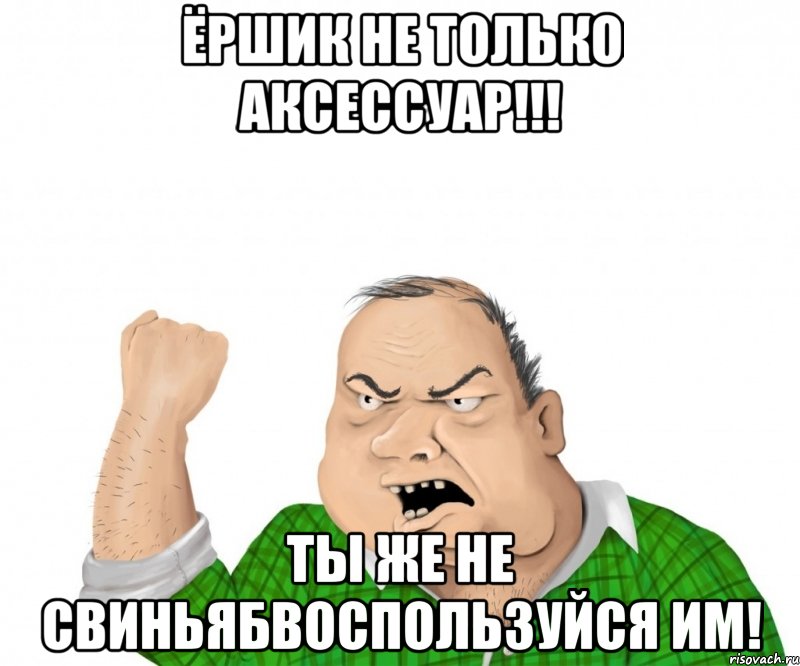 Ёршик не только аксессуар!!! Ты же не свиньябвоспользуйся им!, Мем мужик