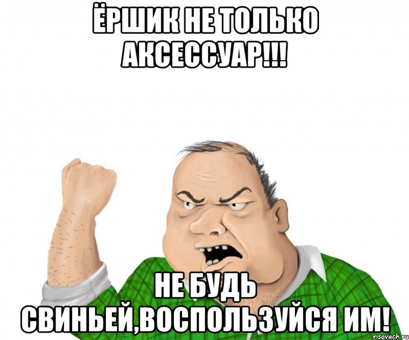 Ёршик не только аксессуар!!! Не будь свиньей,воспользуйся им!, Мем мужик