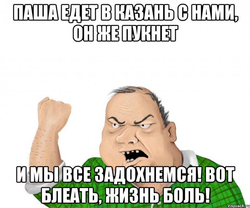 Паша едет в Казань с нами, он же пукнет и мы все задохнемся! Вот блеать, жизнь боль!, Мем мужик