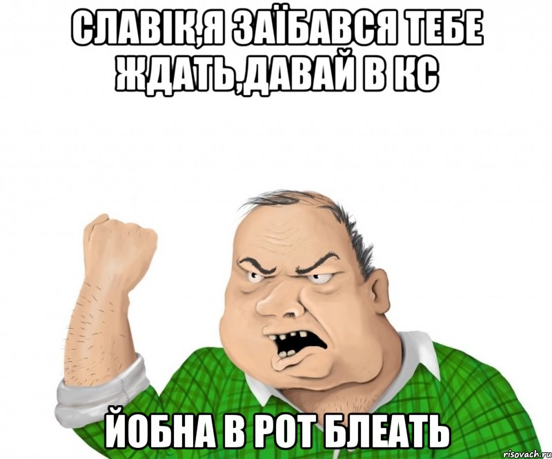 Славік,я заїбався тебе ждать,давай в КС йобна в рот блеать, Мем мужик