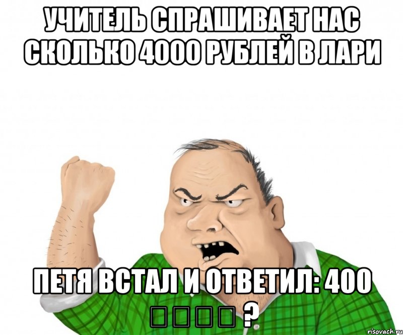 Учитель спрашивает нас сколько 4000 рублей в лари Петя встал и ответил: 400 ლარი ?, Мем мужик