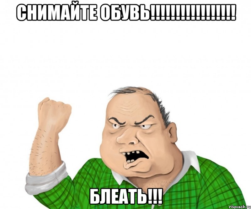 СНИМАЙТЕ ОБУВЬ!!!!!!!!!!!!!!!!! БЛЕАТЬ!!!, Мем мужик