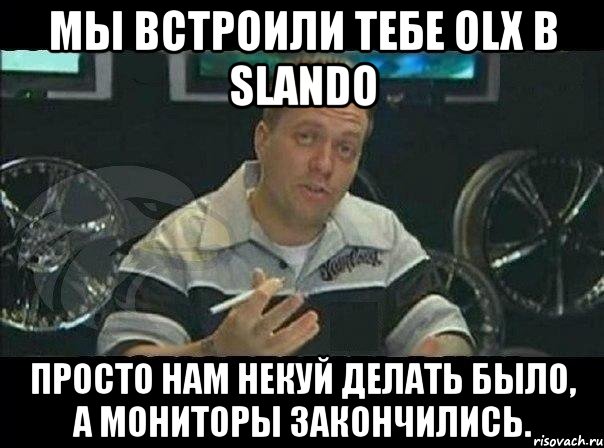 МЫ ВСТРОИЛИ ТЕБЕ OLX в SLANDO Просто нам некуй делать было, а мониторы закончились., Мем Монитор (тачка на прокачку)