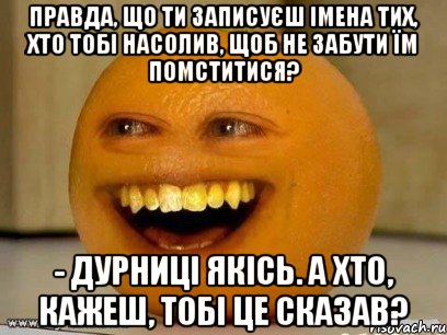 Правда, що ти записуєш імена тих, хто тобі насолив, щоб не забути їм помститися? - Дурниці якісь. А хто, кажеш, тобі це сказав?, Мем Надоедливый апельсин