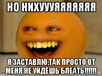 Но нихуууяяяяяяя Я заставлю,так просто от меня не уйдёшь блеать!!!!!!, Мем Надоедливый апельсин