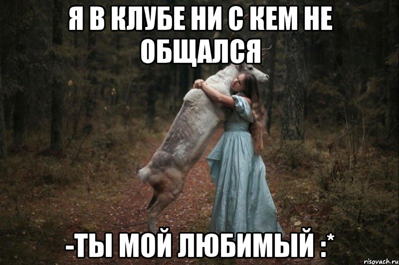 я в клубе ни с кем не общался -ты мой любимый :*