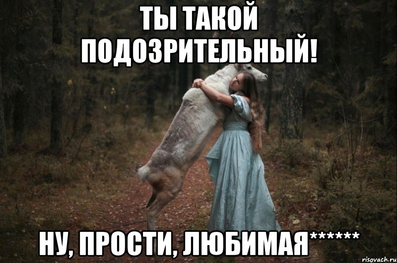 ТЫ ТАКОЙ ПОДОЗРИТЕЛЬНЫЙ! НУ, ПРОСТИ, ЛЮБИМАЯ******