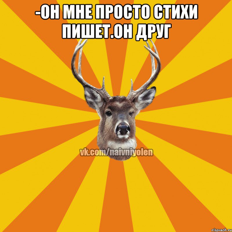 -Он мне просто стихи пишет.Он друг 