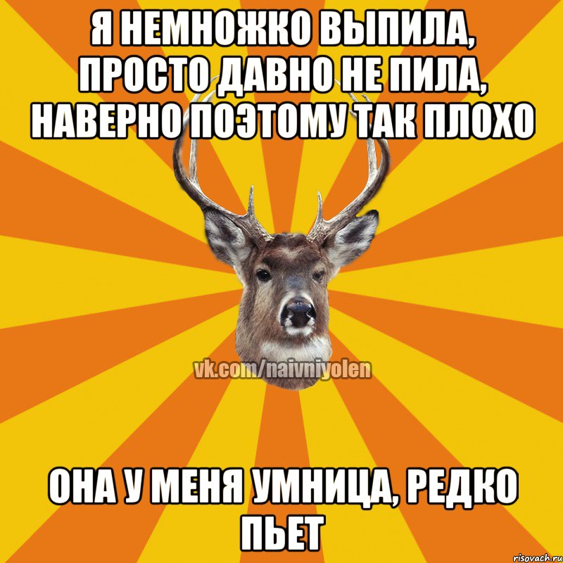 Я немножко выпила, просто давно не пила, наверно поэтому так плохо Она у меня умница, редко пьет, Мем Наивный Олень вк