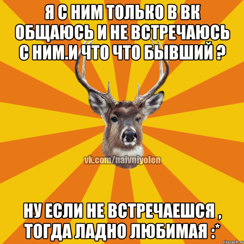 Я с ним только в вк общаюсь и не встречаюсь с ним.И что что бывший ? Ну если не встречаешся , тогда ладно любимая :*, Мем Наивный Олень вк