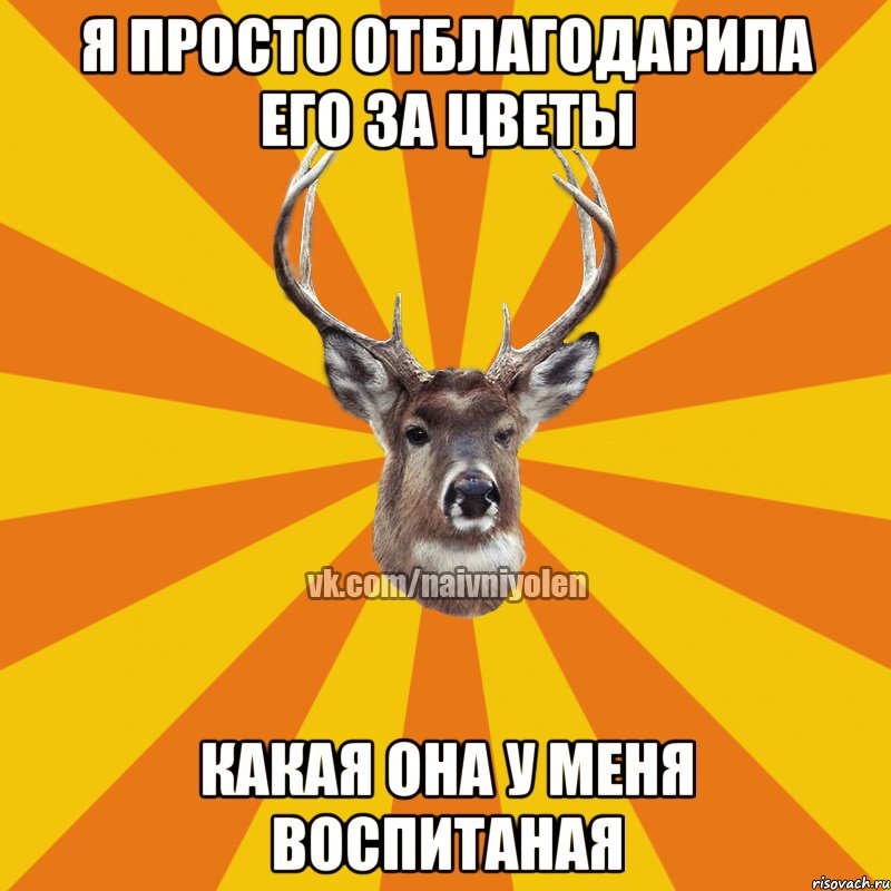 я просто отблагодарила его за цветы какая она у меня воспитаная, Мем Наивный Олень вк