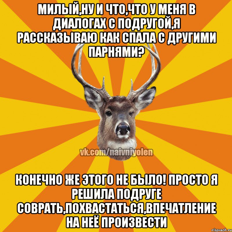 Милый,ну и что,что у меня в диалогах с подругой,я рассказываю как спала с другими парнями? Конечно же этого не было! Просто я решила подруге соврать,похвастаться,впечатление на неё произвести, Мем Наивный Олень вк