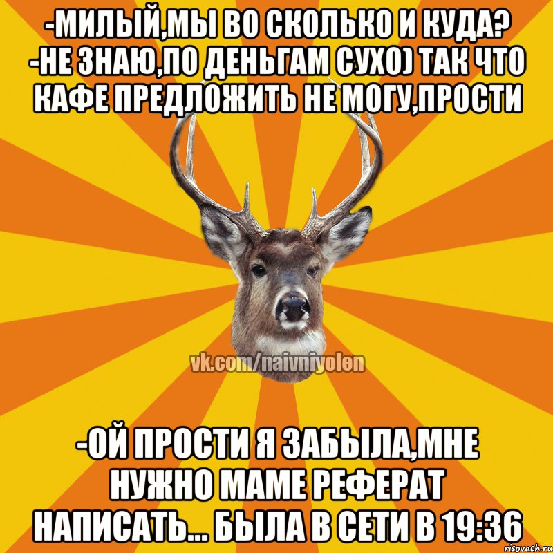 -Милый,мы во сколько и куда? -не знаю,по деньгам сухо) так что кафе предложить не могу,прости -Ой прости я забыла,мне нужно маме реферат написать... Была в сети в 19:36, Мем Наивный Олень вк