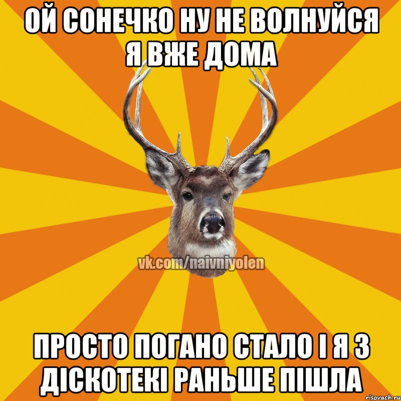 Ой сонечко ну не волнуйся я вже дома Просто погано стало і я з діскотекі раньше пішла