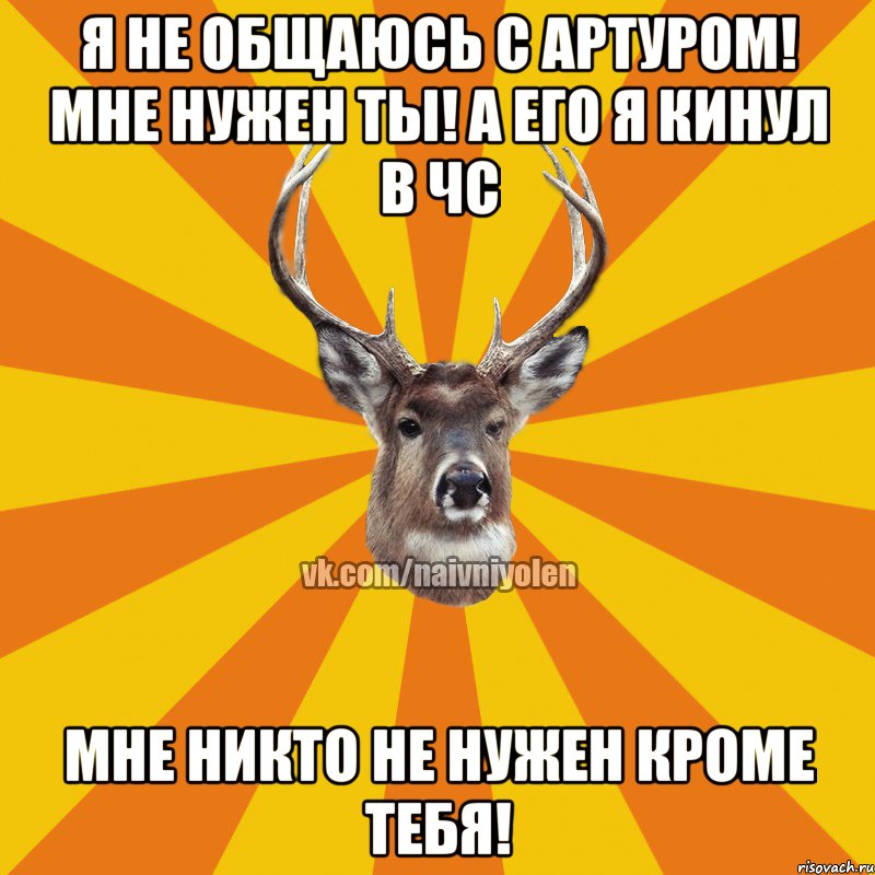 Я не общаюсь с Артуром! Мне нужен ты! А его я кинул в ЧС Мне никто не нужен кроме тебя!, Мем Наивный Олень вк