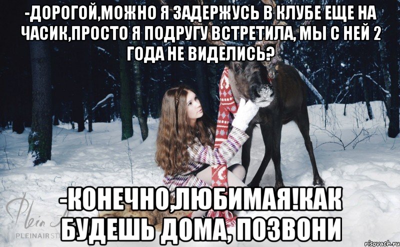 -дорогой,можно я задержусь в клубе еще на часик,просто я подругу встретила, мы с ней 2 года не виделись? -конечно,любимая!как будешь дома, позвони, Мем Наивный олень с девушкой