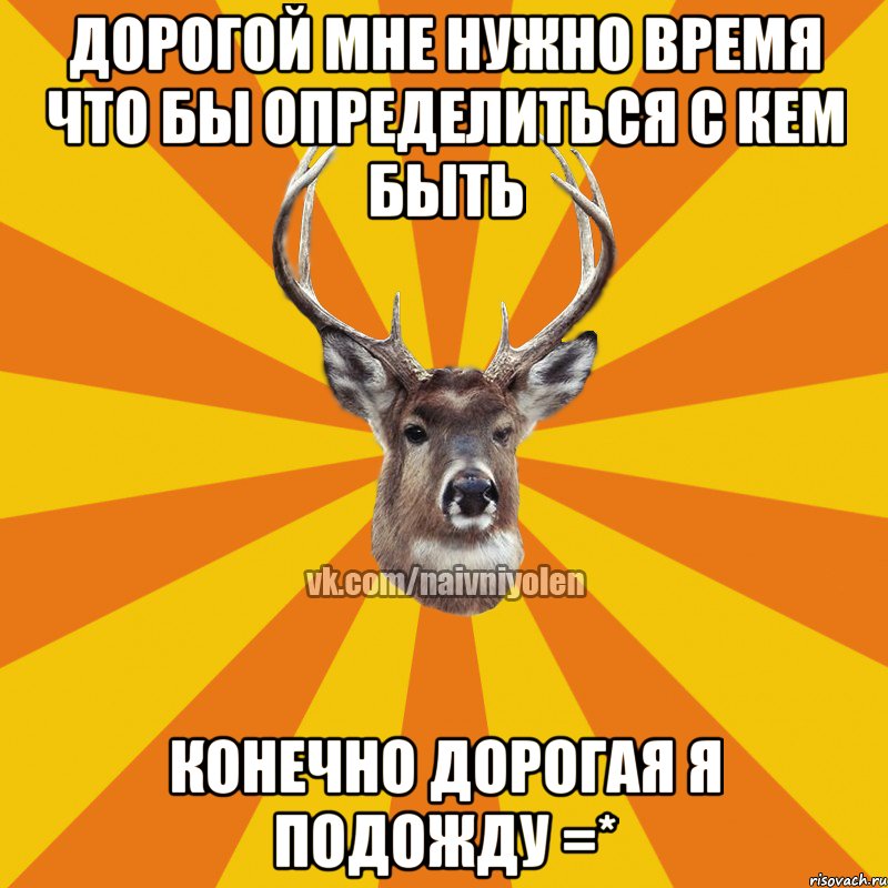 Дорогой мне нужно время что бы определиться с кем быть Конечно дорогая я подожду =*, Мем Наивный Олень вк