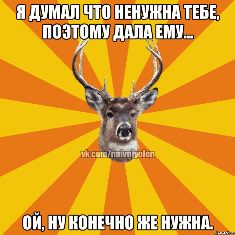 Я думал что ненужна тебе, поэтому дала ему... Ой, ну конечно же нужна., Мем Наивный Олень вк