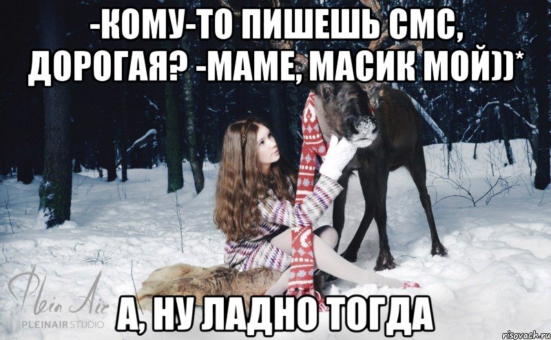 -Кому-то пишешь смс, дорогая? -Маме, Масик мой))* А, ну ладно тогда, Мем Наивный олень с девушкой