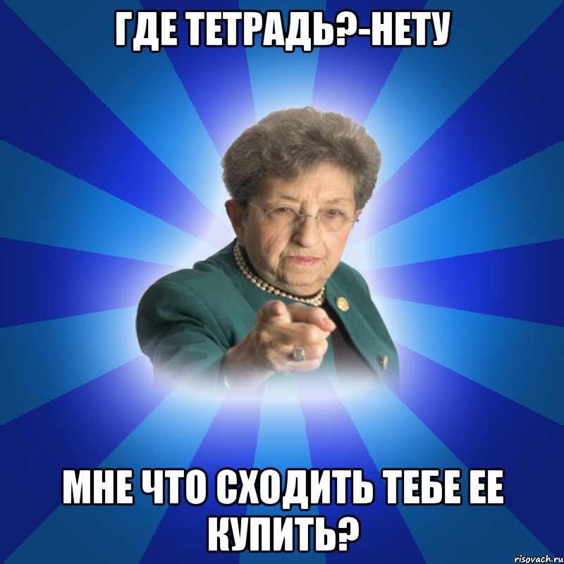 Где тетрадь?-Нету Мне что сходить тебе ее купить?