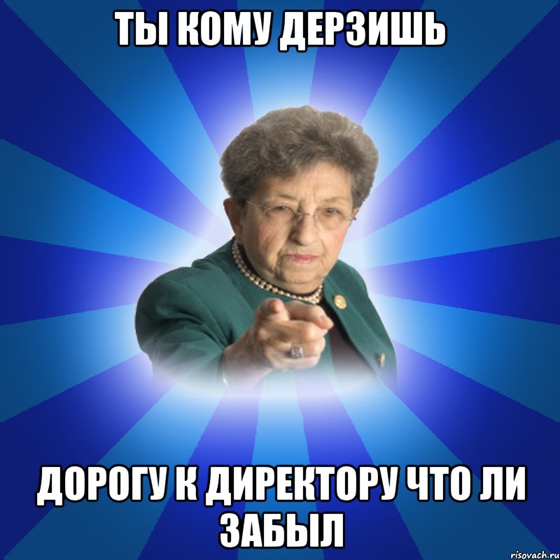 ТЫ кому дерзишь дорогу к директору что ли забыл, Мем Наталья Ивановна