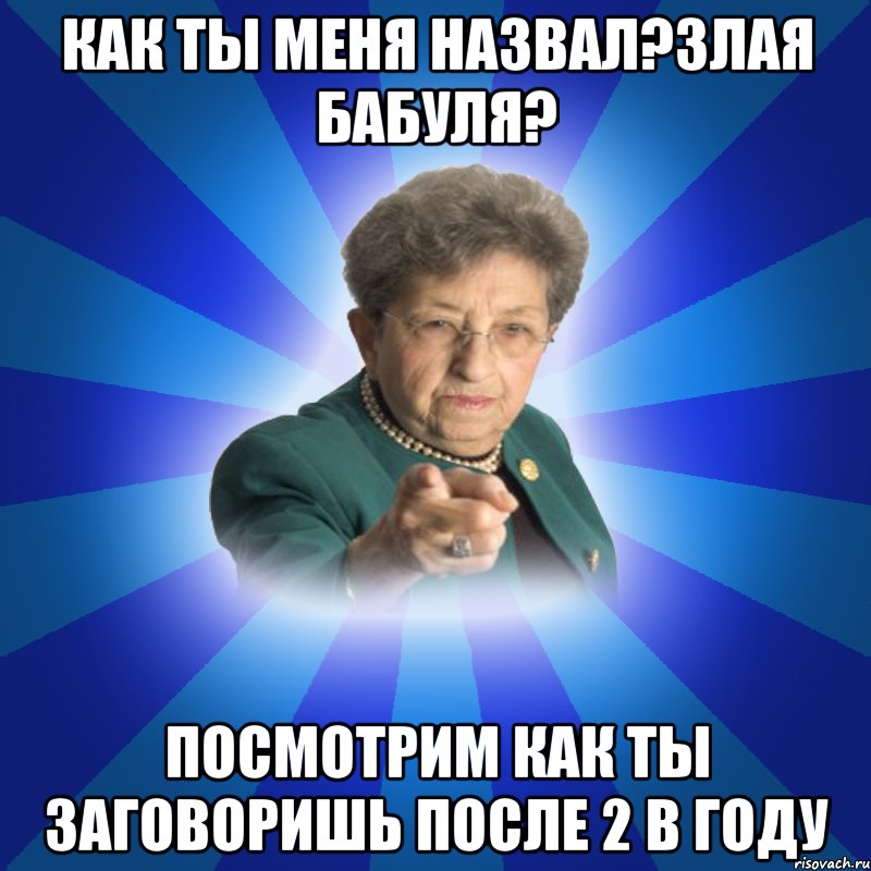 Как ты меня назвал?Злая бабуля? Посмотрим как ты заговоришь после 2 в году, Мем Наталья Ивановна