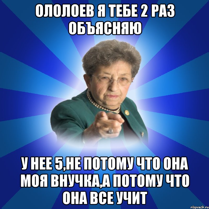 Ололоев я тебе 2 раз объясняю У нее 5,не потому что она моя внучка,а потому что она все учит, Мем Наталья Ивановна