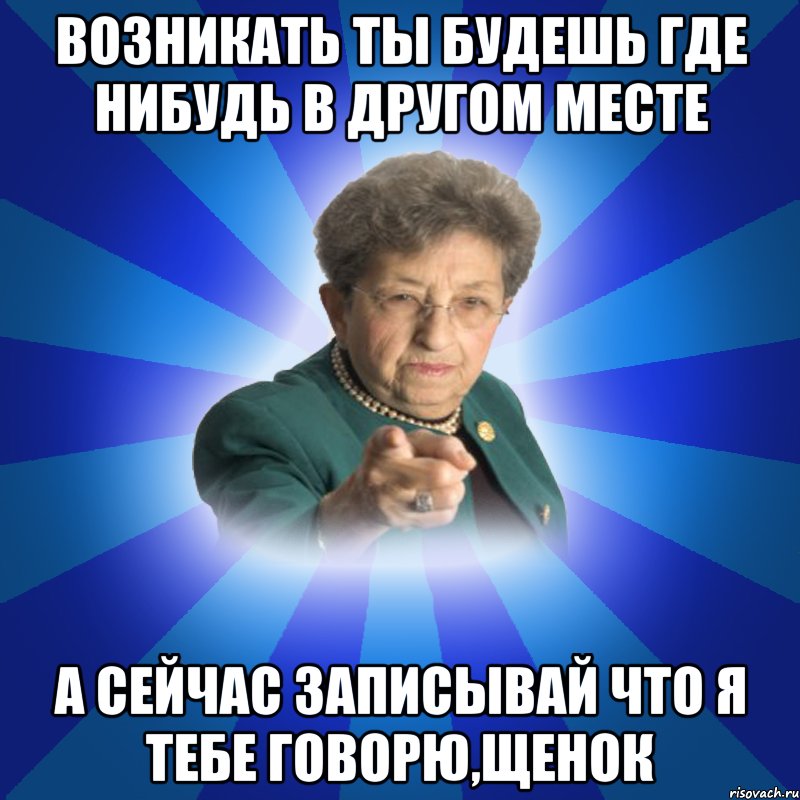 Возникать ты будешь где нибудь в другом месте А сейчас записывай что я тебе говорю,щенок, Мем Наталья Ивановна