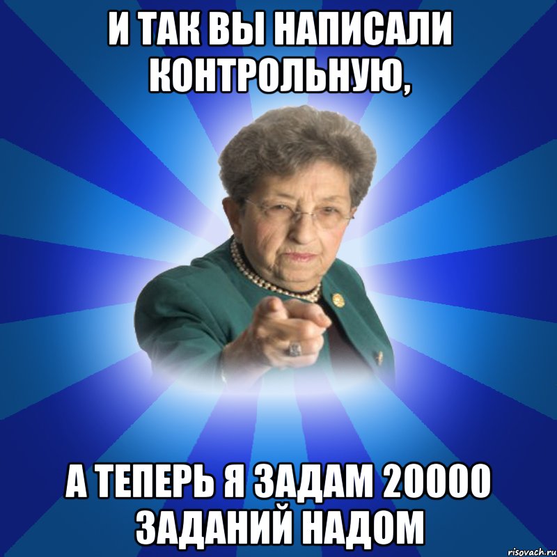 И так вы написали контрольную, А теперь я задам 20000 заданий надом, Мем Наталья Ивановна