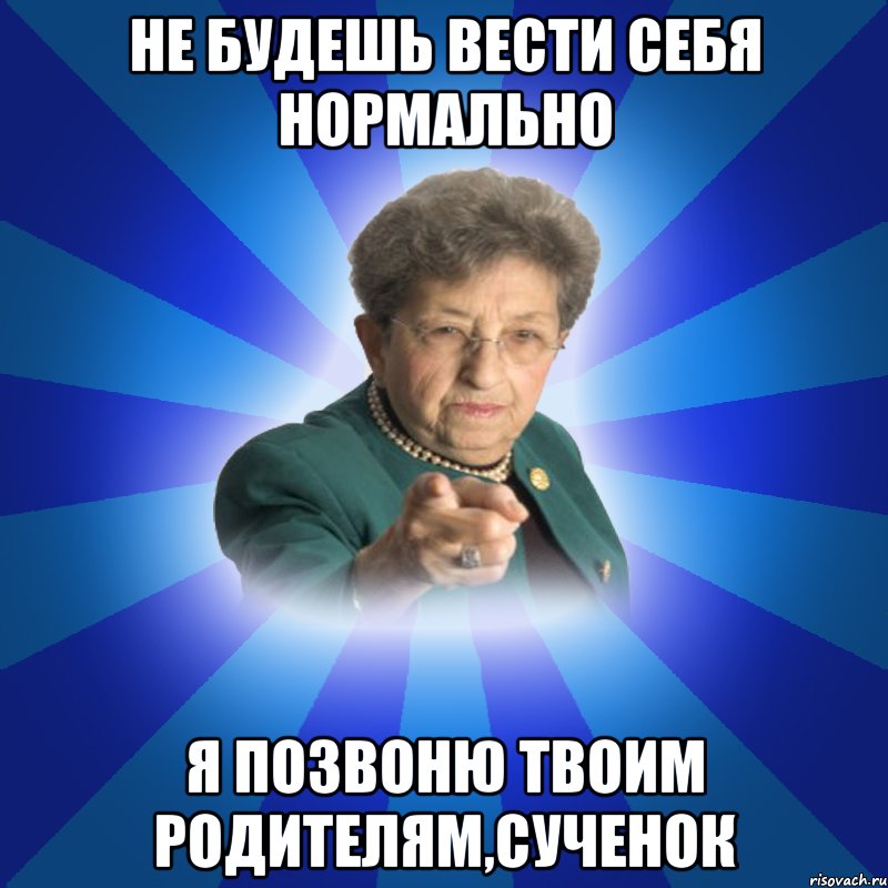 Не будешь вести себя нормально я позвоню твоим родителям,сученок, Мем Наталья Ивановна