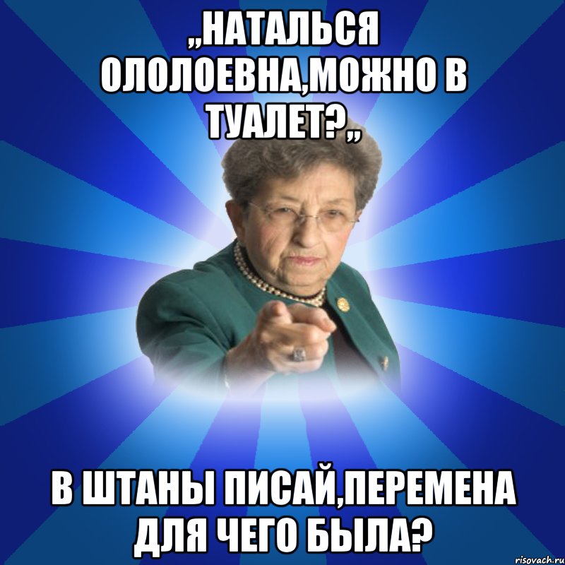 ,,Наталься ололоевна,можно в туалет?,, В штаны писай,перемена для чего была?, Мем Наталья Ивановна