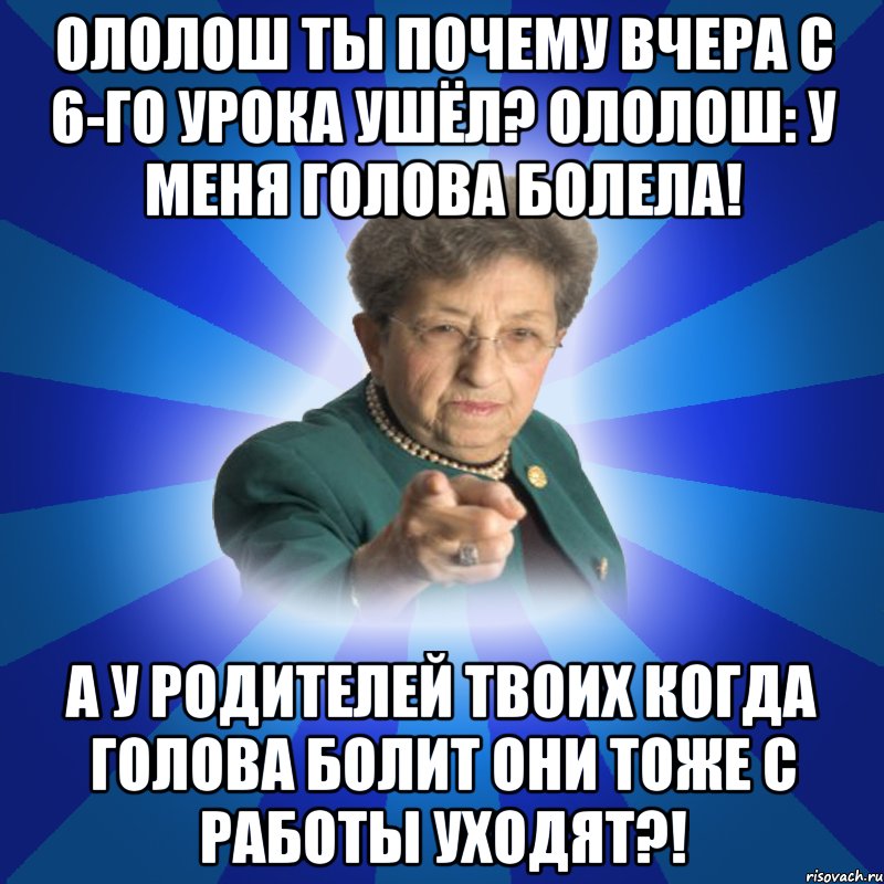 Ололош ты почему вчера с 6-го урока ушёл? Ололош: у меня голова болела! А у родителей твоих когда голова болит они тоже с работы уходят?!