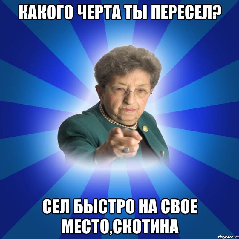 какого черта ты пересел? сел быстро на свое место,скотина, Мем Наталья Ивановна