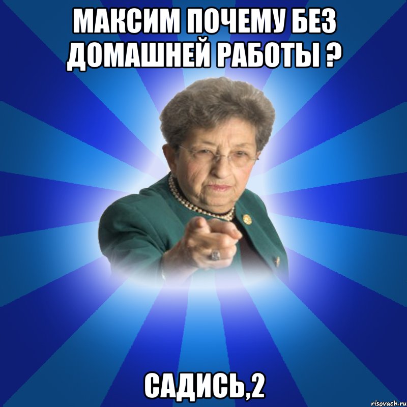 Максим почему без домашней работы ? Садись,2, Мем Наталья Ивановна