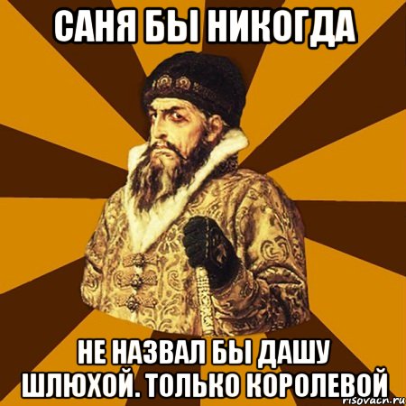 Саня бы никогда Не назвал бы Дашу шлюхой. Только королевой, Мем Не царское это дело