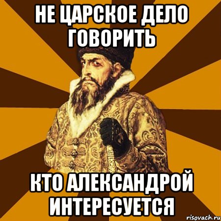 не царское дело говорить кто Александрой интересуется, Мем Не царское это дело